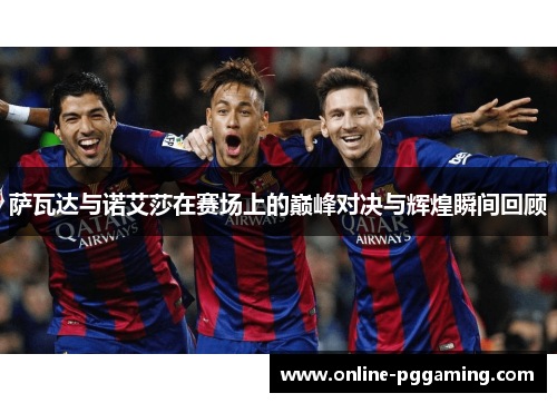 萨瓦达与诺艾莎在赛场上的巅峰对决与辉煌瞬间回顾 萨瓦达与诺艾莎在赛场上的巅峰对决与辉煌瞬间回顾