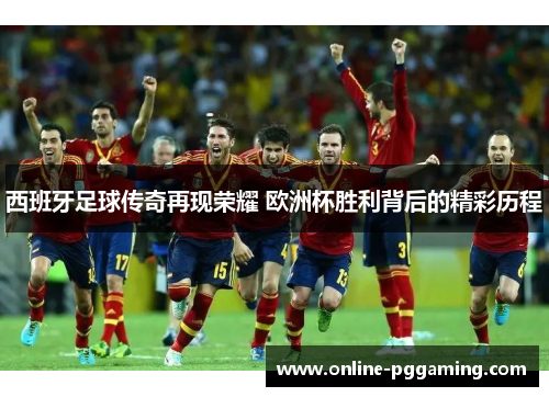 西班牙足球传奇再现荣耀 欧洲杯胜利背后的精彩历程 西班牙足球传奇再现荣耀 欧洲杯胜利背后的精彩历程