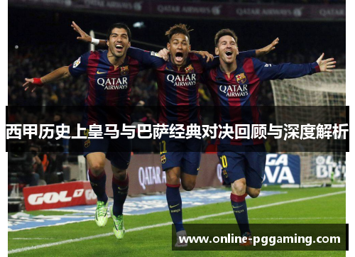西甲历史上皇马与巴萨经典对决回顾与深度解析 西甲历史上皇马与巴萨经典对决回顾与深度解析