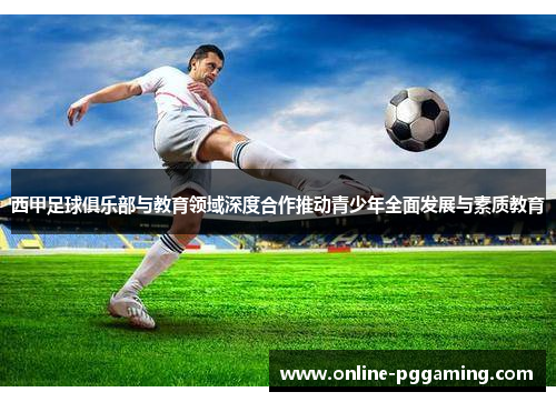 西甲足球俱乐部与教育领域深度合作推动青少年全面发展与素质教育 西甲足球俱乐部与教育领域深度合作推动青少年全面发展与素质教育