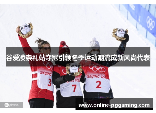 谷爱凌崇礼站夺冠引领冬季运动潮流成新风尚代表 谷爱凌崇礼站夺冠引领冬季运动潮流成新风尚代表