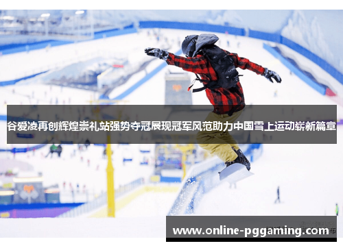 谷爱凌再创辉煌崇礼站强势夺冠展现冠军风范助力中国雪上运动崭新篇章 谷爱凌再创辉煌崇礼站强势夺冠展现冠军风范助力中国雪上运动崭新篇章