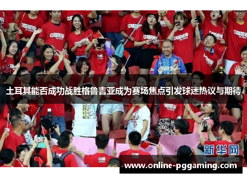 土耳其能否成功战胜格鲁吉亚成为赛场焦点引发球迷热议与期待 土耳其能否成功战胜格鲁吉亚成为赛场焦点引发球迷热议与期待