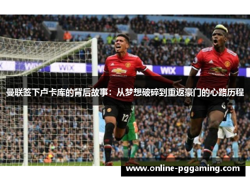 曼联签下卢卡库的背后故事:从梦想破碎到重返豪门的心路历程 曼联签下卢卡库的背后故事:从梦想破碎到重返豪门的心路历程