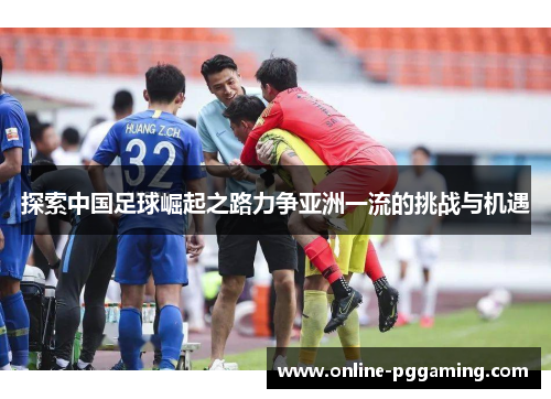 探索中国足球崛起之路力争亚洲一流的挑战与机遇 探索中国足球崛起之路力争亚洲一流的挑战与机遇