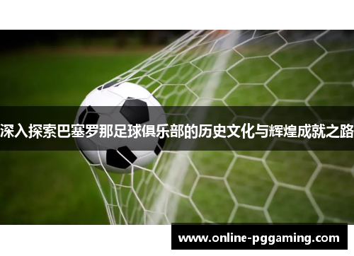 深入探索巴塞罗那足球俱乐部的历史文化与辉煌成就之路 深入探索巴塞罗那足球俱乐部的历史文化与辉煌成就之路