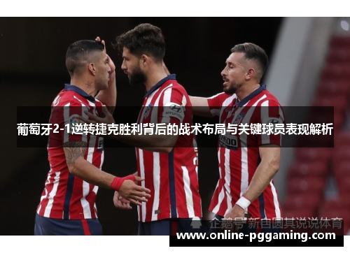 葡萄牙2-1逆转捷克胜利背后的战术布局与关键球员表现解析 葡萄牙2-1逆转捷克胜利背后的战术布局与关键球员表现解析