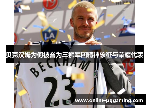贝克汉姆为何被誉为三狮军团精神象征与荣耀代表 贝克汉姆为何被誉为三狮军团精神象征与荣耀代表