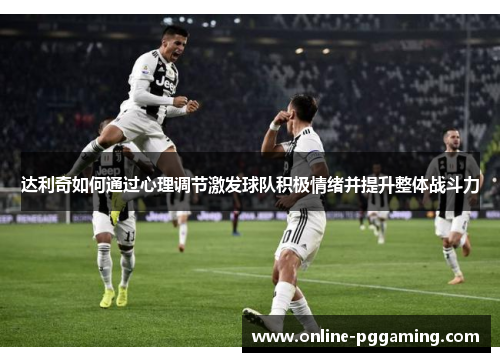 达利奇如何通过心理调节激发球队积极情绪并提升整体战斗力 达利奇如何通过心理调节激发球队积极情绪并提升整体战斗力