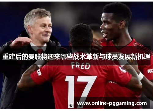 重建后的曼联将迎来哪些战术革新与球员发展新机遇 重建后的曼联将迎来哪些战术革新与球员发展新机遇