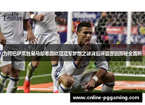 为何巴萨常胜皇马却难圆欧冠冠军梦想之谜背后深层原因探秘全面析 为何巴萨常胜皇马却难圆欧冠冠军梦想之谜背后深层原因探秘全面析