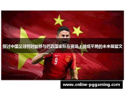 探讨中国足球何时能够与巴西国家队在赛场上战成平局的未来展望文 探讨中国足球何时能够与巴西国家队在赛场上战成平局的未来展望文