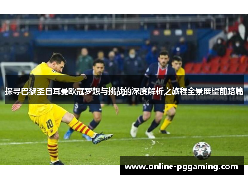 探寻巴黎圣日耳曼欧冠梦想与挑战的深度解析之旅程全景展望前路篇